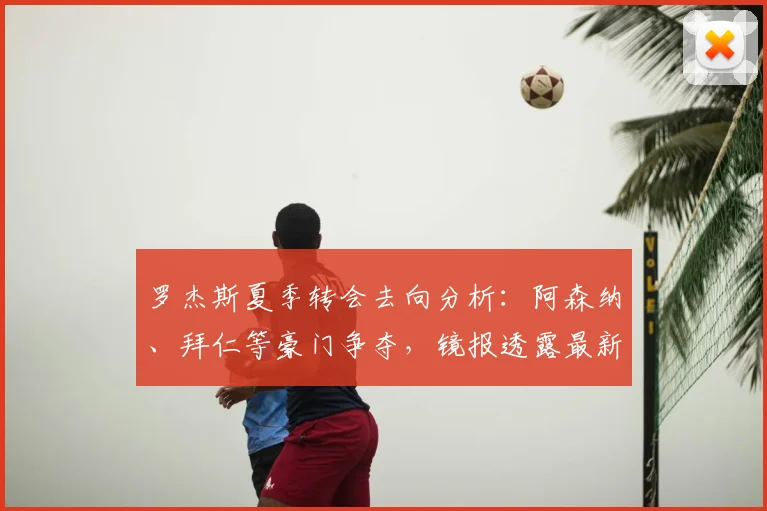 罗杰斯夏季转会去向分析：阿森纳、拜仁等豪门争夺，镜报透露最新进展