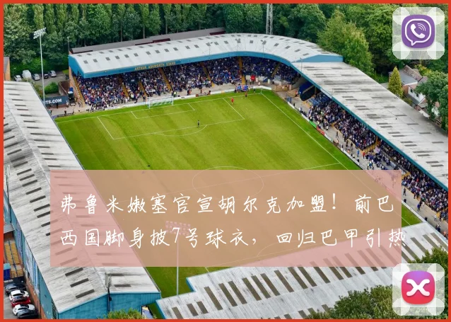 弗鲁米嫩塞官宣胡尔克加盟！前巴西国脚身披7号球衣，回归巴甲引热议