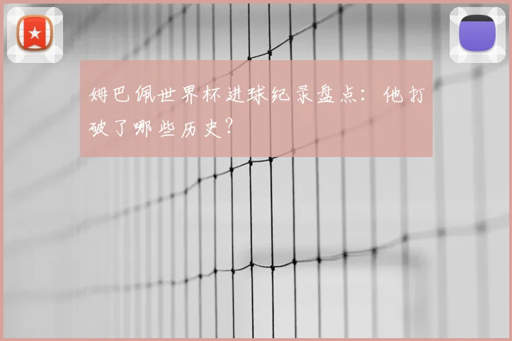 姆巴佩世界杯进球纪录盘点：他打破了哪些历史？
