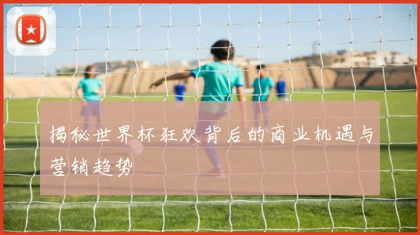 揭秘世界杯狂欢背后的商业机遇与营销趋势