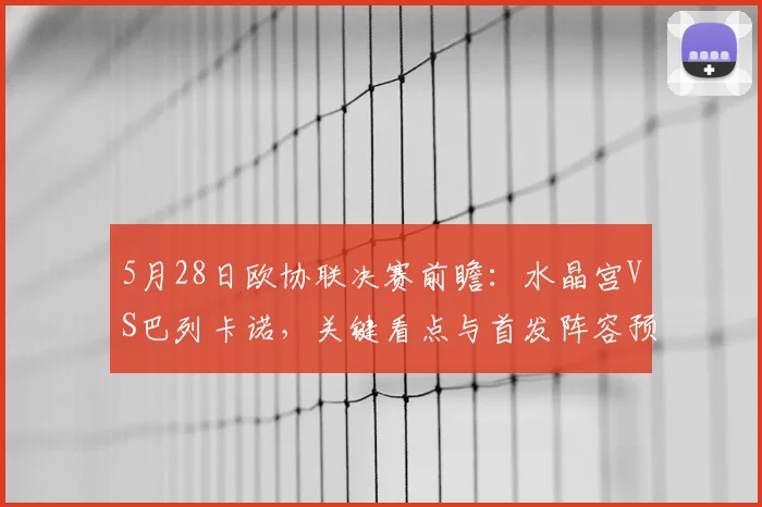 5月28日欧协联决赛前瞻:水晶宫VS巴列卡诺,关键看点与首发阵容预测