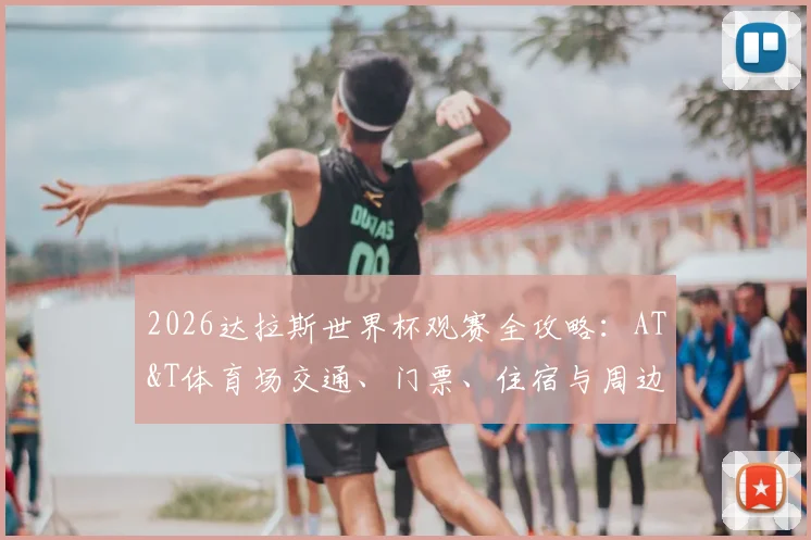 2026达拉斯世界杯观赛全攻略:AT&T体育场交通、门票、住宿与周边游览指南