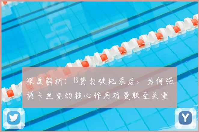深度解析：B费打破纪录后，为何强调卡里克的核心作用对曼联至关重要？