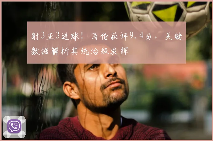 射3正3进球！马伦获评9.4分，关键数据解析其统治级发挥