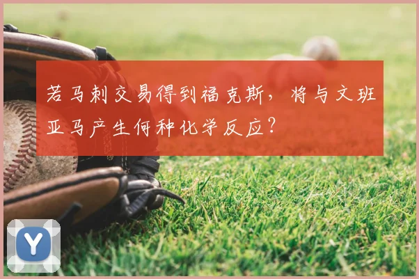 若马刺交易得到福克斯,将与文班亚马产生何种化学反应?