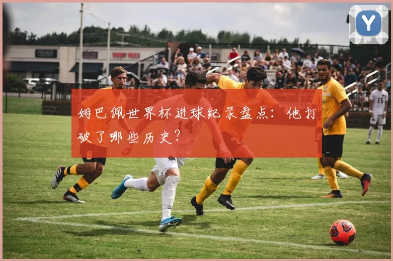 姆巴佩世界杯进球纪录盘点:他打破了哪些历史?