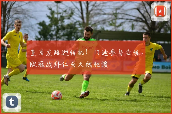 皇马左路迎转机！门迪参与合练，欧冠战拜仁或火线驰援