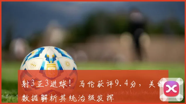 射3正3进球!马伦获评9.4分,关键数据解析其统治级发挥