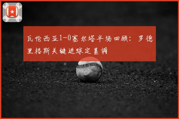 瓦伦西亚1-0塞尔塔半场回顾:罗德里格斯关键进球定基调