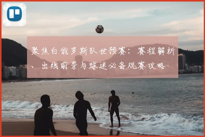聚焦白俄罗斯队世预赛:赛程解析、出线前景与球迷必备观赛攻略