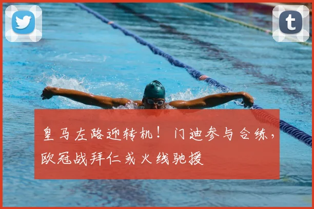 皇马左路迎转机!门迪参与合练,欧冠战拜仁或火线驰援