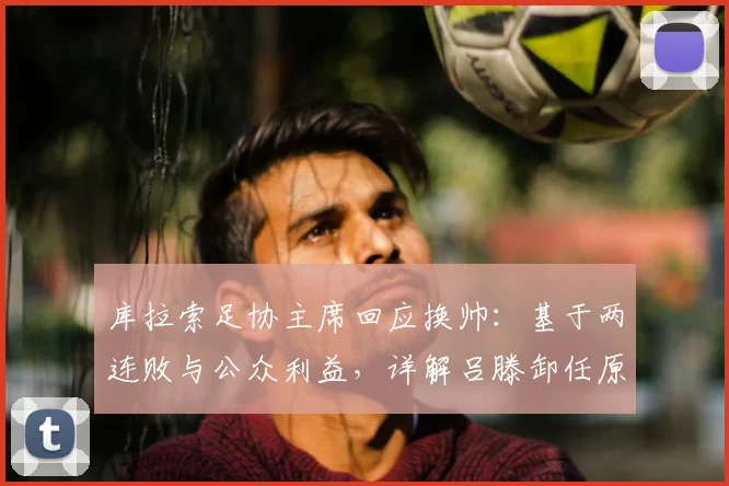 库拉索足协主席回应换帅：基于两连败与公众利益，详解吕滕卸任原因