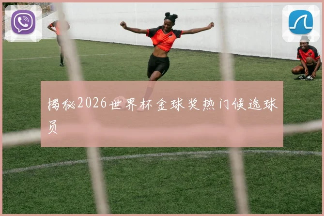 揭秘2026世界杯金球奖热门候选球员